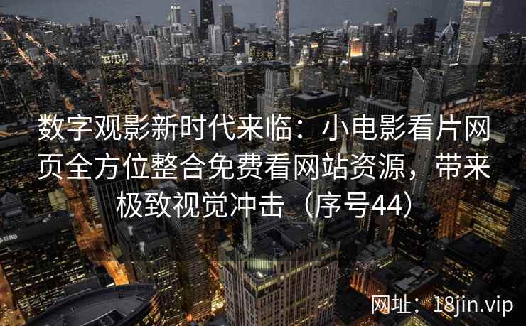 数字观影新时代来临：小电影看片网页全方位整合免费看网站资源，带来极致视觉冲击（序号44）