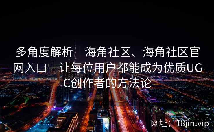 多角度解析｜海角社区、海角社区官网入口｜让每位用户都能成为优质UGC创作者的方法论