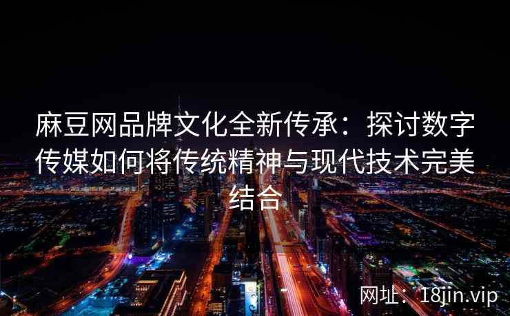 麻豆网品牌文化全新传承:探讨数字传媒如何将传统精神与现代技术完美结合 麻豆网品牌文化全新传承:探讨数字传媒如何将传统精神与现代技术完美结合