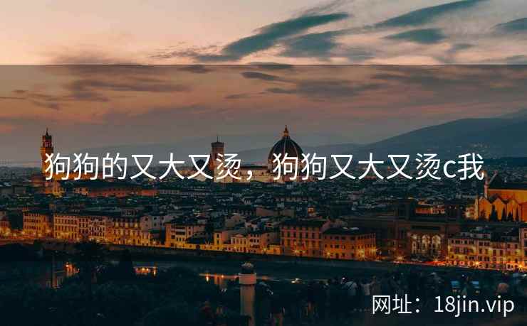 狗狗的又大又烫，狗狗又大又烫c我