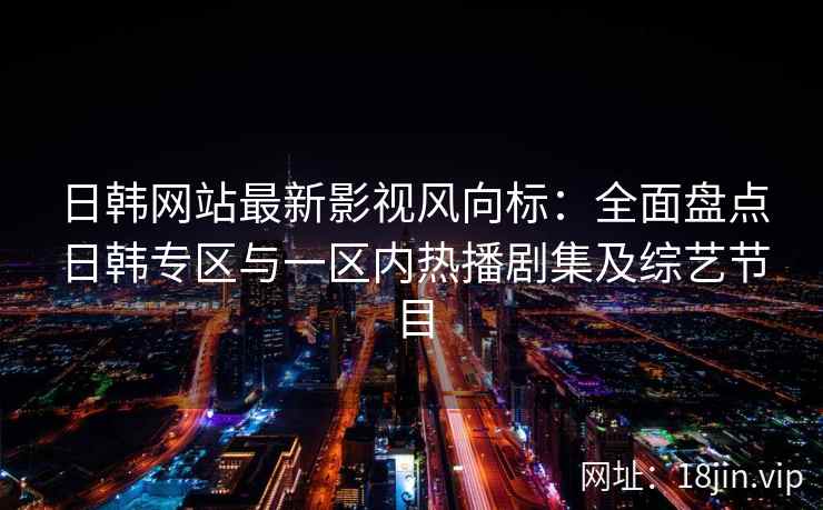 日韩网站最新影视风向标:全面盘点日韩专区与一区内热播剧集及综艺节目 日韩网站最新影视风向标:全面盘点日韩专区与一区内热播剧集及综艺节目