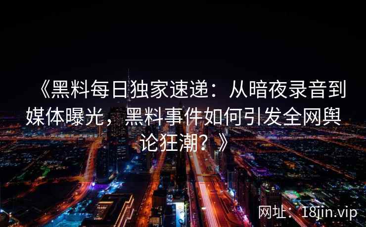 《黑料每日独家速递：从暗夜录音到媒体曝光，黑料事件如何引发全网舆论狂潮？》