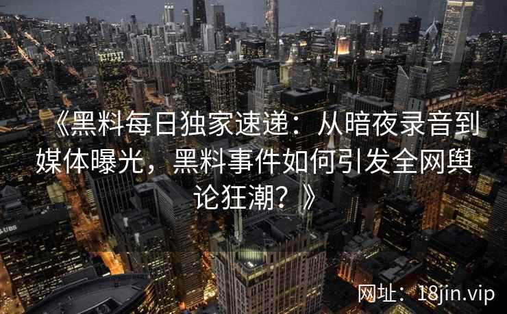 《黑料每日独家速递：从暗夜录音到媒体曝光，黑料事件如何引发全网舆论狂潮？》