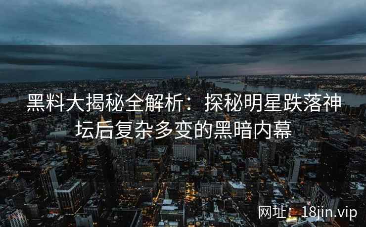 黑料大揭秘全解析：探秘明星跌落神坛后复杂多变的黑暗内幕