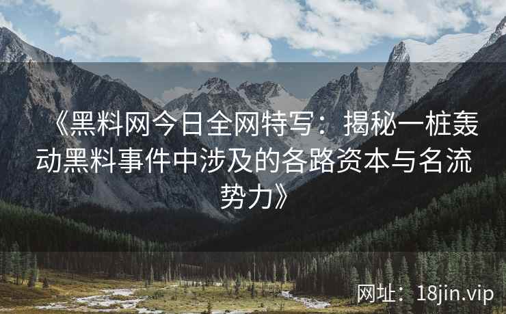 《黑料网今日全网特写：揭秘一桩轰动黑料事件中涉及的各路资本与名流势力》