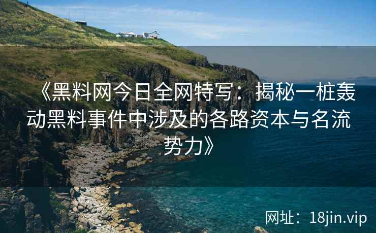 《黑料网今日全网特写：揭秘一桩轰动黑料事件中涉及的各路资本与名流势力》
