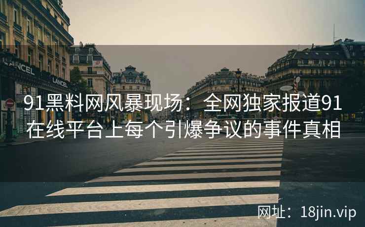 91黑料网风暴现场：全网独家报道91在线平台上每个引爆争议的事件真相