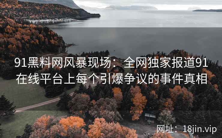 91黑料网风暴现场：全网独家报道91在线平台上每个引爆争议的事件真相