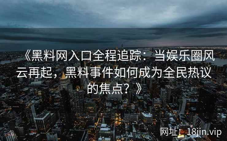《黑料网入口全程追踪：当娱乐圈风云再起，黑料事件如何成为全民热议的焦点？》