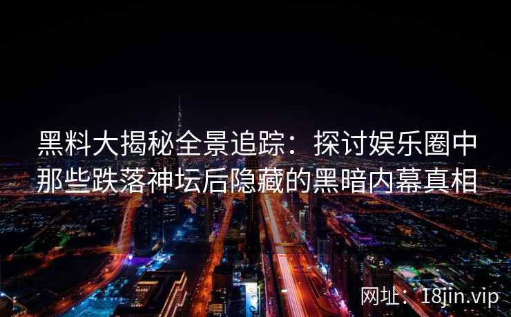 黑料大揭秘全景追踪：探讨娱乐圈中那些跌落神坛后隐藏的黑暗内幕真相