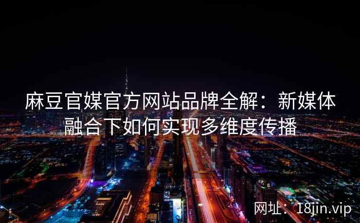 麻豆官媒官方网站品牌全解：新媒体融合下如何实现多维度传播