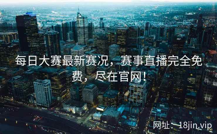 每日大赛最新赛况，赛事直播完全免费，尽在官网！