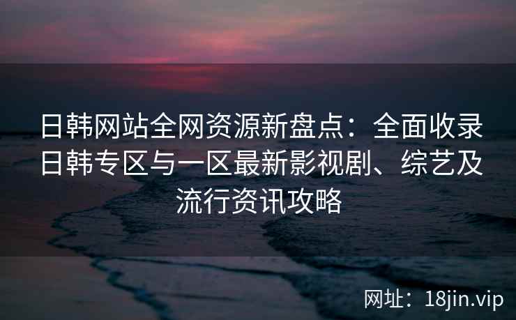 日韩网站全网资源新盘点：全面收录日韩专区与一区最新影视剧、综艺及流行资讯攻略