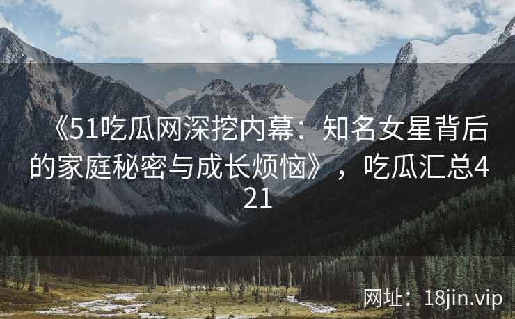 《51吃瓜网深挖内幕：知名女星背后的家庭秘密与成长烦恼》，吃瓜汇总421