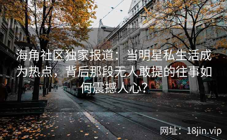 海角社区独家报道：当明星私生活成为热点，背后那段无人敢提的往事如何震撼人心？