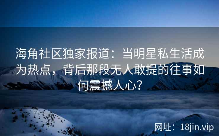 海角社区独家报道：当明星私生活成为热点，背后那段无人敢提的往事如何震撼人心？